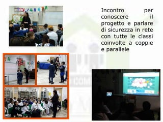 Incontro per
conoscere il
progetto e parlare
di sicurezza in rete
con tutte le classi
coinvolte a coppie
e parallele
 
