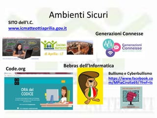 Ambienti Sicuri
SITO dell’I.C.
www.icmatteottiaprilia.gov.it
Generazioni Connesse
Bebras dell’Informatica
Code.org
Bullismo e Cyberbullismo
https://www.facebook.co
m/MPiaCirolla69/?fref=ts
 