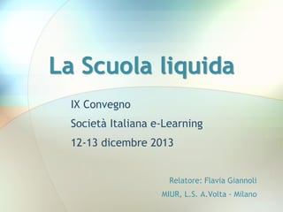 La Scuola liquida
IX Convegno

Società Italiana e-Learning
12-13 dicembre 2013
Relatore: Flavia Giannoli
MIUR, L.S. A.Volta - Milano

 