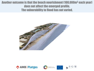 Another outcome is that the beach nourishment (100.000m3 each year)
does not affect the emerged profile.
The vulnerability to flood has not varied.
 