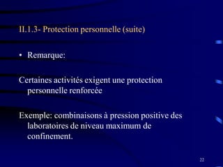 22
II.1.3- Protection personnelle (suite)
• Remarque:
Certaines activités exigent une protection
personnelle renforcée
Exemple: combinaisons à pression positive des
laboratoires de niveau maximum de
confinement.
 