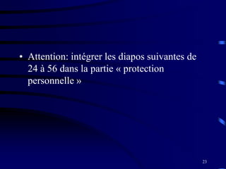 23
• Attention: intégrer les diapos suivantes de
24 à 56 dans la partie « protection
personnelle »
 