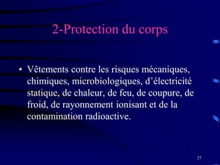 27
2-Protection du corps
• Vêtements contre les risques mécaniques,
chimiques, microbiologiques, d’électricité
statique, de chaleur, de feu, de coupure, de
froid, de rayonnement ionisant et de la
contamination radioactive.
 