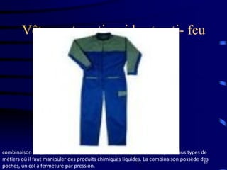 32
Vêtements anti acide et anti- feu
combinaison de protection anti-feu, anti-acide, antistatique. Convient pour tous types de
métiers où il faut manipuler des produits chimiques liquides. La combinaison possède des
poches, un col à fermeture par pression.
 