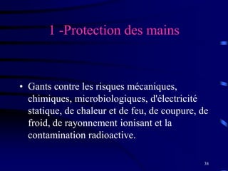 38
1 -Protection des mains
• Gants contre les risques mécaniques,
chimiques, microbiologiques, d'électricité
statique, de chaleur et de feu, de coupure, de
froid, de rayonnement ionisant et la
contamination radioactive.
 