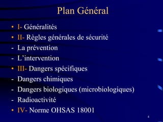 4
Plan Général
• I- Généralités
• II- Règles générales de sécurité
- La prévention
- L’intervention
• III- Dangers spécifiques
- Dangers chimiques
- Dangers biologiques (microbiologiques)
- Radioactivité
• IV- Norme OHSAS 18001
 