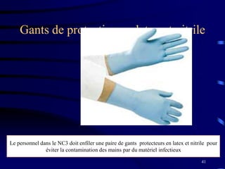 41
Gants de protection en latex et nitrile
Le personnel dans le NC3 doit enfiler une paire de gants protecteurs en latex et nitrile pour
éviter la contamination des mains par du matériel infectieux
 