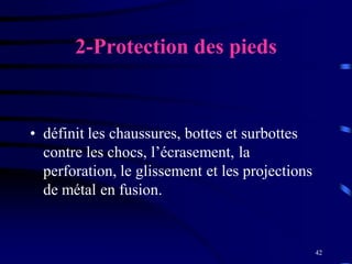 42
2-Protection des pieds
• définit les chaussures, bottes et surbottes
contre les chocs, l’écrasement, la
perforation, le glissement et les projections
de métal en fusion.
 