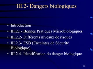 85
III.2- Dangers biologiques
• Introduction
• III.2.1- Bonnes Pratiques Microbiologiques
• III.2.2- Différents niveaux de risques
• III.2.3- ESB (Enceintes de Sécurité
Biologique)
• III.2.4- Identification du danger biologique
 