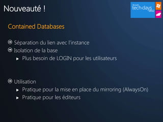 Nouveauté !

 Contained Databases

   Séparation du lien avec l’instance
   Isolation de la base
     Plus besoin de LOGIN pour les utilisateurs




   Utilisation
     Pratique pour la mise en place du mirroring (AlwaysOn)

     Pratique pour les éditeurs
 