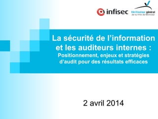 La sécurité de l’information
et les auditeurs internes :
Positionnement, enjeux et stratégies
d’audit pour des résultats efficaces
2 avril 2014
 