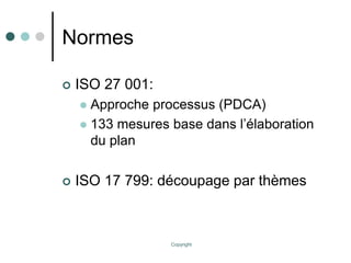 Copyright
Normes
 ISO 27 001:
 Approche processus (PDCA)
 133 mesures base dans l’élaboration
du plan
 ISO 17 799: découpage par thèmes
 