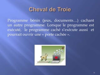 Programme bénin (jeux, documents…) cachant
un autre programme. Lorsque le programme est
exécuté, le programme caché s’exécute aussi et
pourrait ouvrir une « porte cachée ».

18

 