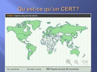 



Un CSIRT est une équipe d’experts en sécurité
informatique ayant pour mission principale de
répondre aux incidents en proposant les
services nécessaires au traitement des attaques
et en aidant leurs parties prenantes à restaurer
les systèmes qui en ont fait l’objet.
Ils publient des bulletins et avis de
vulnérabilités concernant les logiciels et
matériels en usage, et informent les utilisateurs
des exploits et virus tirant parti des failles
constatées.
52

 