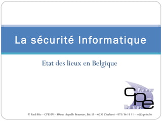 Etat des lieux en Belgique
La sécurité Informatique
© Rudi Réz – CPEHN – 80 rue chapelle Beaussart, bât.15 – 6030 Charleroi – 071/36 11 31 – rr@cpehn.be
 