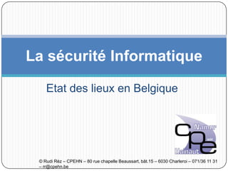Etat des lieux en Belgique
La sécurité Informatique
© Rudi Réz – CPEHN – 80 rue chapelle Beaussart, bât.15 – 6030 Charleroi – 071/36 11 31
– rr@cpehn.be
 