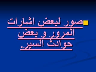 
‫اشارات‬ ‫لبعض‬ ‫صور‬
‫بعض‬ ‫و‬ ‫المرور‬
‫السير‬ ‫حوادث‬
.
 