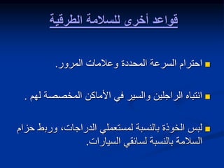 ‫للسالمة‬ ‫أخرى‬ ‫قواعد‬
‫الطرقية‬

‫المحددة‬ ‫السرعة‬ ‫احترام‬
‫المرور‬ ‫وعالمات‬
.

‫ا‬
‫ل‬ ‫المخصصة‬ ‫األماكن‬ ‫في‬ ‫والسير‬ ‫الراجلين‬ ‫نتباه‬
‫هم‬
.

‫ورب‬ ،‫الدراجات‬ ‫لمستعملي‬ ‫بالنسبة‬ ‫الخوذة‬ ‫لبس‬
‫حزام‬ ‫ط‬
‫السيارات‬ ‫لسائقي‬ ‫بالنسبة‬ ‫السالمة‬
.
 