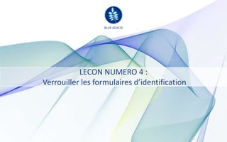 BLUE ACACIA

                  BLUE ACACIA




           LECON NUMERO 4 :
Verrouiller les formulaires d’identification
 