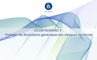 BLUE ACACIA

                          BLUE ACACIA




                   LECON NUMERO 3 :
Protéger les formulaires génériques des attaques JavaScript
 
