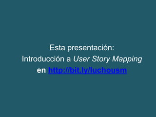 Esta presentación:
Introducción a User Story Mapping
en http://bit.ly/luchousm
 