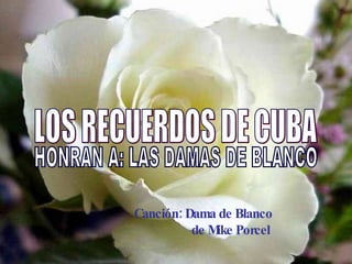 LOS RECUERDOS DE CUBA  HONRAN A: LAS DAMAS DE BLANCO Canción: Dama de Blanco de Mike Porcel   