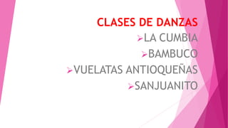 CLASES DE DANZAS
LA CUMBIA
BAMBUCO
VUELATAS ANTIOQUEÑAS
SANJUANITO
 