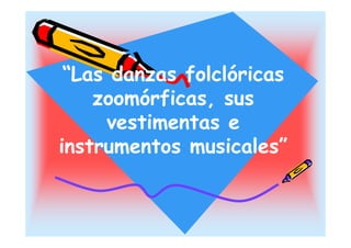 “Las d
 “L danzas folclóricas
             f l ló i
    zoomórficas,
    zoomórficas sus
     vestimentas e
instrumentos musicales”
             musicales
 
