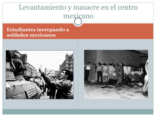 Levantamiento y masacre en el centro
                mexicano
Estudiantes increpando a
soldados mexicanos
 
