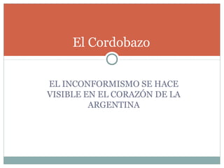 El Cordobazo


EL INCONFORMISMO SE HACE
VISIBLE EN EL CORAZÓN DE LA
         ARGENTINA
 