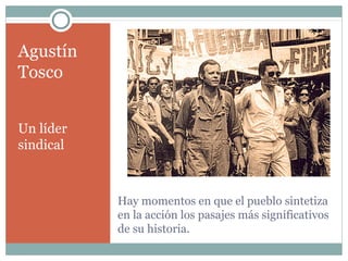 Agustín
Tosco


Un líder
sindical



           Hay momentos en que el pueblo sintetiza
           en la acción los pasajes más significativos
           de su historia.
 