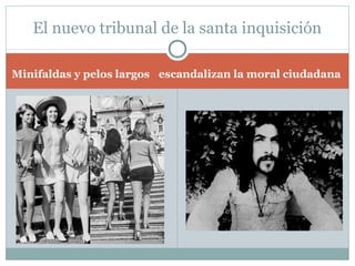 El nuevo tribunal de la santa inquisición

Minifaldas y pelos largos escandalizan la moral ciudadana
 