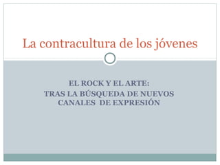 La contracultura de los jóvenes

        EL ROCK Y EL ARTE:
   TRAS LA BÚSQUEDA DE NUEVOS
      CANALES DE EXPRESIÓN
 