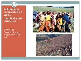 El hippismo
como estilo de
vida y
manifestación
antibelica


Festival de
Woodstock: sexo,
drogas y rock and
roll
 