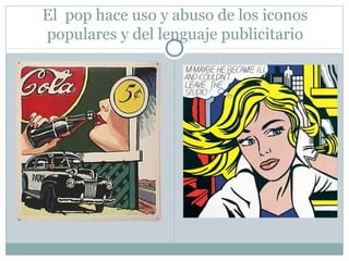 El pop hace uso y abuso de los iconos
populares y del lenguaje publicitario
 