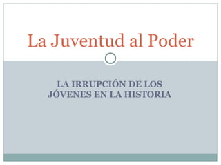 La Juventud al Poder

    LA IRRUPCIÓN DE LOS
  JÓVENES EN LA HISTORIA
 