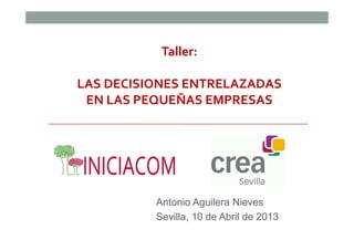 Taller:

LAS DECISIONES ENTRELAZADAS
 EN LAS PEQUEÑAS EMPRESAS




          Antonio Aguilera Nieves
          Sevilla, 10 de Abril de 2013
 