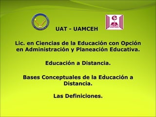 Educación a Distancia.   UAT - UAMCEH Lic. en Ciencias de la Educación con Opción en Administración y Planeación Educativa. Bases Conceptuales de la Educación a Distancia. Las Definiciones. 