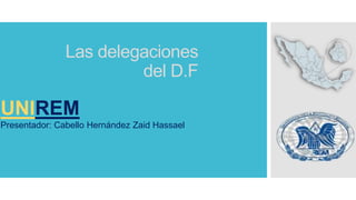 Las delegaciones
del D.F
UNIREM
Presentador: Cabello Hernández Zaid Hassael
 