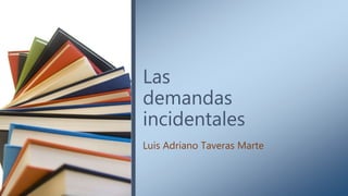 Las
demandas
incidentales
Luis Adriano Taveras Marte
 