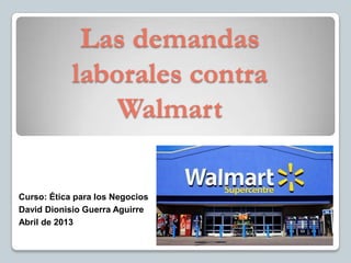 Las demandas
            laborales contra
                Walmart

Curso: Ética para los Negocios
David Dionisio Guerra Aguirre
Abril de 2013
 