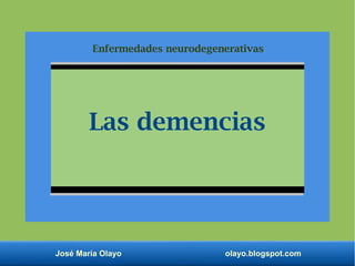José María Olayo olayo.blogspot.com
Las demencias
Enfermedades neurodegenerativas
 
