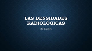 LAS DENSIDADES
RADIOLÓGICAS
By TXTero
 