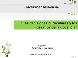 UNIVERSIDAD DE PANAMÁ
“Las decisiones curriculares y los
desafíos de la docencia”
Magíster
Maribel Gómez
20 de septiembre de 2013
 