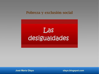 José María Olayo olayo.blogspot.com
Las
desigualdades
Pobreza y exclusión social
 