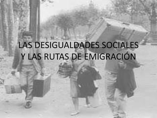 LAS DESIGUALDADES SOCIALES
Y LAS RUTAS DE EMIGRACIÓN

 