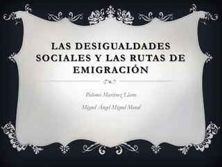 LAS DESIGUALDADES
SOCIALES Y LAS RUTAS DE
EMIGRACIÓN
Paloma Martínez Llano
Miguel Ángel Miguel Moral

 