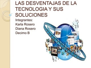 LAS DESVENTAJAS DE LA
TECNOLOGIA Y SUS
SOLUCIONES
Integrantes:
Karla Rosero
Diana Rosero
Decimo B
 