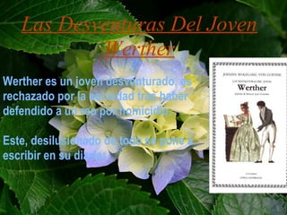 Las Desventuras Del Joven
           Werther
Werther es un joven desventurado, es
rechazado por la sociedad tras haber
defendido a un reo por homicidio.

Este, desilusionado de todo se pone a
escribir en su diario:


                                   20/11/12
 