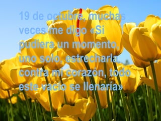 19 de octubre, muchas
veces me digo «Si
pudiera un momento,
uno solo, estrecharla
contra mi corazón, todo
este vacío se llenaría»

                 20/11/12
 